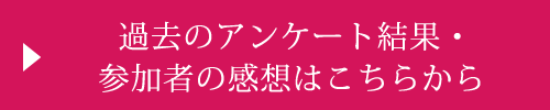 過去のアンケート結果・参加者の感想はこちらから